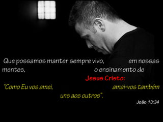 Que possamos manter sempre vivo,           em nossas
mentes,                        o ensinamento de
                            Jesus Cristo:
“Como Eu vos amei,                   amai-vos também
                   uns aos outros”.
                                            João 13:34
 