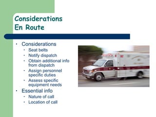 Considerations En Route Considerations Seat belts Notify dispatch Obtain additional info from dispatch Assign personnel specific duties Assess specific equipment needs Essential info Nature of call Location of call 