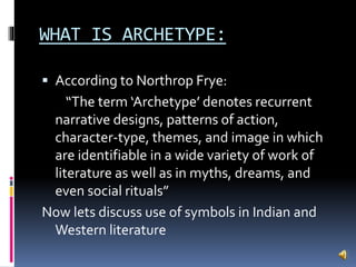 WHAT IS ARCHETYPE:
 According to Northrop Frye:
“The term ‘Archetype’ denotes recurrent
narrative designs, patterns of ac...