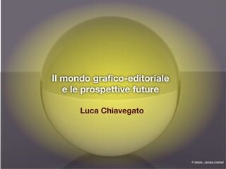 Il mondo grafico-editoriale
   e le prospettive future

      Luca Chiavegato




                              © delpax - camara crashed
 