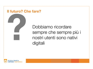 Il futuro? Che fare?




?             Dobbiamo ricordare
              sempre che sempre più i
              nostri utenti sono nativi
              digitali
 