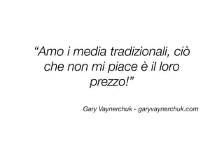 “Amo i media tradizionali, ciò
  che non mi piace è il loro
         prezzo!”

         Gary Vaynerchuk - garyvaynerchuk.com
 