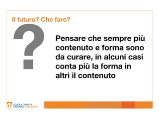 Il futuro? Che fare?




?             Pensare che sempre più
              contenuto e forma sono
              da curare, in alcuni casi
              conta più la forma in
              altri il contenuto
 