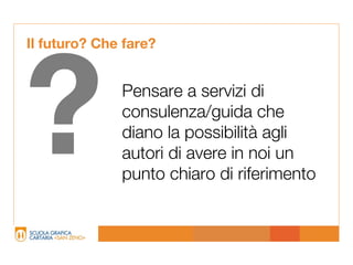 Il futuro? Che fare?




?             Pensare a servizi di
              consulenza/guida che
              diano la possibilità agli
              autori di avere in noi un
              punto chiaro di riferimento
 