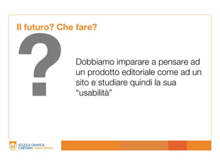 Il futuro? Che fare?




?             Dobbiamo imparare a pensare ad
              un prodotto editoriale come ad un
              sito e studiare quindi la sua
              “usabilità”
 
