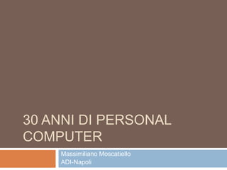 30 anni di personal computer Massimiliano Moscatiello ADI-Napoli 