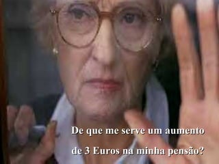 De que me serve um aumento
de 3 Euros na minha pensão?
 