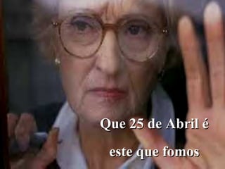 Que 25 de Abril é
 este que fomos
 