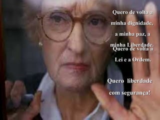 Quero de volta a
 minha dignidade,
  a minha paz, a
minha Liberdade.
 Quero de volta a
  Lei e a Ordem.


Quero liberdade
com segurança!
 