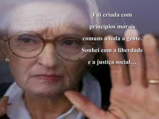 Fui criada com
  princípios morais
comuns a toda a gente.
Sonhei com a liberdade
  e a justiça social…
 