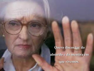 Quero discordar do
absurdo e da mentira em
     que vivemos.
 