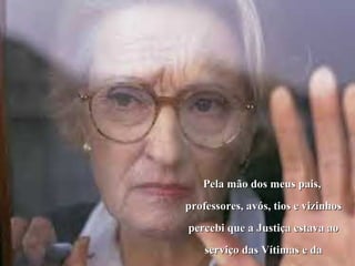 Pela mão dos meus pais,
professores, avós, tios e vizinhos
percebi que a Justiça estava ao
    serviço das Vítimas e da
 