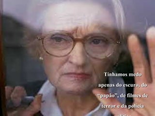 Tínhamos medo
apenas do escuro, do
“papão”, de filmes de
 terror e da polícia
 