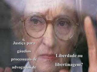 Justiça para
   gáudios
                 Liberdade ou
processuais de
                 libertinagem?
advogados de
 