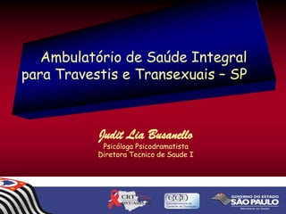 Ambulatório de Saúde Integral
para Travestis e Transexuais – SP

Judit Lia Busanello

Psicóloga Psicodramatista
Diretora Tecnico de Saude I

 