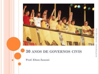30 ANOS DE GOVERNOS CIVIS 
Prof. Elton Zanoni 
Prof. Elton Zanoni - www.elton.pro.br  