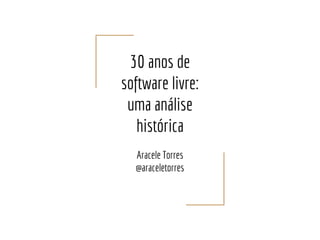 30 anos de
software livre:
uma análise
histórica
Aracele Torres
@araceletorres
 