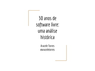30 anos de
software livre:
uma análise
histórica
Aracele Torres
@araceletorres
 