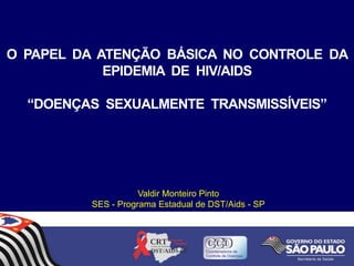 O PAPEL DA ATENÇÃO BÁSICA NO CONTROLE DA
EPIDEMIA DE HIV/AIDS
“DOENÇAS SEXUALMENTE TRANSMISSÍVEIS”

Valdir Monteiro Pinto
SES - Programa Estadual de DST/Aids - SP

 