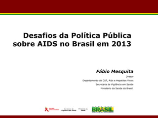 Desafios da Política Pública
sobre AIDS no Brasil em 2013

Fábio Mesquita
Diretor
Departamento de DST, Aids e Hepatites Virais
Secretaria de Vigilância em Saúde
Ministério da Saúde do Brasil

 