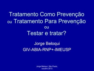 Tratamento Como Prevenção
ou Tratamento Para Prevenção
ou

Testar e tratar?
Jorge Beloqui
GIV-ABIA-RNP+-IMEUSP

Jorge Beloqui, São Paulo,
outubro 2013

 