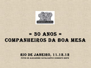 = 30 ANOS =
COMPANHEIROS DA BOA MESA

    RIO DE JANEIRO, 11.12.12
    FOTOS DE ALEXANDRE CAVALCANTE E ROBERTO HIRTH
 