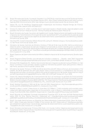33. Brasil. Ministério da Saúde. Fundação Oswaldo Cruz (FIOCRUZ). Instituto Nacional de Saúde da Mulher,
da Criança e do Adolescente Fernandes Figueira (IFF). rBLH. Rede Global de Bancos de Leite Humano.
Agenda 2030: Monitoramento 2016. João Aprígio Guerra de Almeida (coord). Rio de Janeiro; 2018.
34. Sekyia SR, Luz TR. Mudança Organizacional: implantação da Iniciativa Hospital Amigo da Criança.
Ciência & Saúde Coletiva 2010; 15(1):1263-1273.
35. Victora CG, Barros FC. Infant mortality due to perinatal causes in Brazil: trends, regional patterns and
possible intervention. Medical Journal – Revista Paulista de Medicina 2001; 119(1):33-42.
36. Brasil. Ministério da Saúde. Secretaria de Vigilância em Saúde. Departamento de Vigilância de Doenças
e Agravos não Transmissíveis e Promoção da Saúde. Saúde Brasil 2017: uma análise da situação de saúde
e os desafios para o alcance dos objetivos de desenvolvimento sustentável [recurso eletrônico]. Brasília:
Ministério da Saúde; 2018.
37. Sanches MTC, Costa R, Azevedo VMGO, Morsch DS, Lamy ZC. Método Canguru: 15 anos da política públi-
ca. São Paulo: Instituto de Saúde; 2015.
38. Ministério da Saúde. Gabinete do Ministro. Portaria nº 930 de 10 de maio de 2012. Define as diretrizes e
objetivos para a organização da atenção integral e humanizada ao recém-nascido grave ou potencial-
mente grave e os critérios de classificação e habilitação de leitos de Unidade Neonatal, no Sistema Único
de Saúde (SUS). Disponível em: http://bvsms.saude.gov.br/bvs/saudelegis/gm/2012/prt0930_10_05_2012.
html. Acesso em: 3 mai 2018.
39. Brasil. Objetivos de Desenvolvimento do Milênio: Relatório Nacional de Acompanhamento. Brasília: Ipea;
2014.
40. Brasil. Programa Bolsa Família: uma década de inclusão e cidadania. . – Brasília : Ipea; 2013. Disponível
em: http://www.ipea.gov.br/portal/index.php?option=com_content&id=20408. Acesso em: 3 jun 2018.
41. Almeida PVB, Magalhães ML. Política Nacional de Atenção Integral à saúde da Criança (PNAISC). In: São
Paulo Carinhosa: O que grandes cidades e políticas intersetoriais podem fazer pela primeira infância.
São Paulo: Secretaria Municipal de Cultura; 2016.
42. Ministério da Saúde. Portaria nº 3.992, de 28 de dezembro de 2017. Altera a Portaria de Consolida o nº 6/
GM/MS, de 28 de setembro de 2017, para dispor sobre o financiamento e a transferência dos recursos
federais para as ações e os serviços públicos de saúde do Sistema Único de Saúde. Disponível em: http://
portalfns.saude.gov.br/images/pdfs/Portaria_3.992_28-12-2017.pdf. Acesso em: 9 jun 2018.
43. Soares AO. (Novo) Paradigma de Financiamento do SUS: as incertezas na garantia do financiamento
para as ações de atenção primária à saúde e para as ações de prevenção, promoção e proteção à saúde.
Boletim Epidemiológico Paulista BEPA 2018 Fev; 170. Disponível em: http://www.saude.sp.gov.br/resour-
ces/ccd/homepage/bepa/edicao-2018/edicao_170_-_fevereiro.pdf. Acesso em: 9 jun 2018.
44. Brasil. Medida Provisória nº 839, de 30 de maio de 2018. Disponível em: http://www.planalto.gov.br/cci-
vil_03/_ato2015-2018/2018/Mpv/mpv839.htm. Acesso em: 9 jun 2018.
45. Rasella D, Basu S, Hone T, Paes-Sousa R, Ocké-Reis CO, Millett C. Child morbidity and mortality asso-
ciated with alternative policy responses to the economic crisis in Brazil: A nationwide microsimulation
study. PLoS Med 2018; 15(5): e1002570. Disponível em: https://doi.org/10.1371/journal.pmed.1002570 .
46. Brasil. Reunião do colegiado. Comissão Intergestores Tripartite (CIT), 24 de maio de 2018. Apresentação
sobre ODS 3.2 (Dra. Fatima Marinho). Disponível em: <http://portalarquivos2.saude.gov.br/images/
pdf/2018/maio/29/3.b%201%20Reuni%C3%A3o%20CIT%20ODS%203.2.pdf>. Acesso em: 9 Jun 2018.
47. Brasil. Comissão Nacional para os Objetivos de Desenvolvimento Sustentável (ODS). Plano de Ação –
2017 – 2019. Criado pelo Decreto nº 8.892, 27 de outubro de 2017. Disponível em: http://www4.planalto.
gov.br/ods/noticias/comissao-nacional-dos-objetivos-de-desenvolvimento-sustentavel-lanca-plano-de-
-acao/plano-de-acao. Acesso em: 3 mai 2018.
48. Brasil. Ministério do Itamaraty. 70 Anos ONU forte. Um mundo melhor. Objetivos do Desenvolvimento
Sustentável (ODS). Disponível em: http://www.itamaraty.gov.br/images/ed_desenvsust/ODSportugues12
fev2016.pdf. Acesso em: 21 Fev 2018.
101Desafios da mortalidade infantil e na infância
 