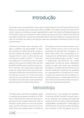 Introdução
A atenção primária à saúde (APS) é a porta de entrada do Sistema Único de Saúde (SUS) no Brasil1
.
Desde sua instituição, pela Constituição Federal de 1988, o SUS obteve avanços concretos em di-
reção à cobertura universal em saúde, especialmente a partir da criação da Estratégia Saúde da
Família (ESF), a qual veio a fortalecer a APS no Brasil, alcançando, em 2014, cobertura de 58,2% da
população2
, produzindo redução da mortalidade infantil e das internações por condições sensíveis,
além de ampliação do acesso a serviços de saúde para população vulnerável do ponto de vista
sociossanitário3-9
.
Entretanto, permanece sem resolução com-
pleta o problema da desigualdade na aten-
ção prestada em diferentes partes do país e
persiste o desafio de ampliar a capacidade de
resposta frente a novos e velhos agravos que
caracterizam a saúde no Brasil3, 10, 14
. Vale notar
que, depois de um ciclo de aumento no gasto
público com saúde entre 2000 e 2014 (de 7,0%
para 8,3% do PIB), a partir de 2015 o investimen-
to foi revertido, com queda real no gasto per
capita em saúde. Essa redução tem sido agra-
vada pelo contexto de crise econômica e social,
marcado por aumento no número de mortes
violentas, surtos de doenças infecciosas e perda
de cobertura por planos de saúde privados por
parte de quase três milhões de brasileiros2
.
Em adição ao momento social histórico viven-
ciado no Brasil, marcos como os 40 anos da
Declaração de Alma-Ata têm motivado a re-
flexão sobre a APS, com a necessidade de re-
novação de tal componente fundamental dos
sistemas de saúde em todo o mundo15, 17
. Assim,
a Organização Pan-Americana da Saúde/
Organização Mundial da Saúde (OPAS/OMS)
propôs o projeto “APS Forte”, para identificar
estratégias e inovações de enfrentamento aos
grandes obstáculos à produção de resultados
em saúde pela APS no contexto do SUS. Assim,
o objetivo do presente estudo foi elaborar re-
comendações para a reorganização da APS no
SUS, tendo como ponto de partida uma consul-
ta formal a especialistas brasileiros.
Metodologia
O estudo buscou identificar estratégias, ações
e inovações que pudessem produzir uma “APS
Forte”, explorando itens relativos a diretrizes or-
ganizacionais do modelo assistencial; rede de
atenção à saúde; estrutura e recursos tecnoló-
gicos; recursos humanos; recursos financeiros;
governança; participação social e métodos de
monitoramento e de avaliação de resultados.
O conceito de APS utilizado foi aquele defini-
do por Starfield, cujos atributos principais são
acesso de primeiro contato, longitudinalidade,
integralidade e coordenação18, 19
. Nessa lógica, o
enfrentamento de barreiras prevê estratégias
que entendam a APS não apenas como um
104 Relatório 30 anos de SUS, que SUS para 2030?
 