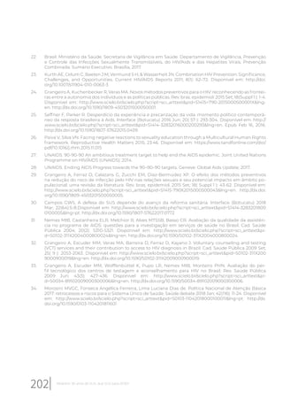 22. Brasil. Ministério da Saúde. Secretaria de Vigilância em Saúde. Departamento de Vigilância, Prevenção
e Controle das Infecções Sexualmente Transmissíveis, do HIV/Aids e das Hepatites Virais. Prevenção
Combinada. Sumário Executivo. Brasília, 2017.
23. Kurth AE, Celum C, Baeten J M, Vermund S H, & Wasserheit JN. Combination HIV Prevention: Significance,
Challenges, and Opportunities. Current HIV/AIDS Reports 2011; 8(1): 62–72. Disponível em: http://doi.
org/10.1007/s11904-010-0063-3
24. Grangeiro A, Kuchenbecker R, Veras MA. Novos métodos preventivos para o HIV: reconhecendo as frontei-
ras entre a autonomia dos indivíduos e as políticas públicas. Rev. bras. epidemiol. 2015 Set; 18(Suppl 1 ): 1-4.
Disponível em: http://www.scielo.br/scielo.php?script=sci_arttext&pid=S1415=790-2015000500001X&lng-
en. http://dx.doi.org/10.1590/1809-4503201500050001.
25. Seffner F, Parker R. Desperdício da experiência e precarização da vida: momento político contemporâ-
neo da resposta brasileira à Aids. Interface (Botucatu) 2016 Jun; 20( 57 ): 293-304. Disponível em: http://
www.scielo.br/scielo.php?script=sci_arttext&pid=S1414-32832016000200293&lng=en. Epub Feb 16, 2016.
http://dx.doi.org/10.1590/1807-57622015.0459.
26. Paiva V, Silva VN. Facing negative reactions to sexuality education through a Multicultural Human Rights
framework. Reproductive Health Matters 2015; 23:46. Disponível em: https://www.tandfonline.com/doi/
pdf/10.1016/j.rhm.2015.11.015
27. UNAIDS. 90-90-90 An ambitious treatment target to help end the AIDS epidemic. Joint United Nations
Programme on HIV/AIDS (UNAIDS); 2014.
28. UNAIDS. Ending AIDS Progress towards the 90–90–90 targets. Geneve: Global Aids Update; 2017.
29. Grangeiro A, Ferraz D, Calazans G, Zucchi EM, Díaz-Bermúdez XP. O efeito dos métodos preventivos
na redução do risco de infecção pelo HIV nas relações sexuais e seu potencial impacto em âmbito po-
pulacional: uma revisão da literatura. Rev. bras. epidemiol. 2015 Set; 18( Suppl 1 ): 43-62. Disponível em:
http://www.scielo.br/scielo.php?script=sci_arttext&pid=S1415-790X2015000500043&lng=en. http://dx.doi.
org/10.1590/1809-4503201500050005.
30. Campos GWS. A defesa do SUS depende do avanço da reforma sanitária. Interface (Botucatu) 2018
Mar; 22(64):5-8.Disponível em: http://www.scielo.br/scielo.php?script=sci_arttext&pid=S1414-3283201800
0100005&lng=pt. http://dx.doi.org/10.1590/1807-57622017.0772
31. Nemes MIB, Castanheira ELR, Melchior R, Alves MTSSB, Basso CR. Avaliação da qualidade da assistên-
cia no programa de AIDS: questões para a investigação em serviços de saúde no Brasil. Cad. Saúde
Pública 2004; 20(2): S310-S321. Disponível em: http://www.scielo.br/scielo.php?script=sci_arttext&pi-
d=S0102-311X2004000800024&lng=en. http://dx.doi.org/10.1590/S0102-311X2004000800024.
32. Grangeiro A, Escuder MM, Veras MA, Barreira D, Ferraz D, Kayano J. Voluntary counseling and testing
(VCT) services and their contribution to access to HIV diagnosis in Brazil. Cad. Saúde Pública 2009 Set;
25( 9 ): 2053-2063. Disponível em: http://www.scielo.br/scielo.php?script=sci_arttext&pid=S0102-311X200
9000900019&lng=en. http://dx.doi.org/10.1590/S0102-311X2009000900019.
33. Grangeiro A, Escuder MM, Wolffenbüttel K, Pupo LR, Nemes MIB, Monteiro PHN. Avaliação do per-
fil tecnológico dos centros de testagem e aconselhamento para HIV no Brasil. Rev. Saúde Pública
2009 Jun; 43(3): 427-436. Disponível em: http://www.scielo.br/scielo.php?script=sci_arttext&pi-
d=S0034-89102009000300006&lng=en. http://dx.doi.org/10.1590/S0034-89102009000300006.
34. Morosini MVGC, Fonseca Angélica Ferreira, Lima Luciana Dias de. Política Nacional de Atenção Básica
2017: retrocessos e riscos para o Sistema Único de Saúde. Saúde debate 2018 Jan; 42(116): 11-24. Disponível
em: http://www.scielo.br/scielo.php?script=sci_arttext&pid=S0103-11042018000100011&lng=pt. http://dx.
doi.org/10.1590/0103-1104201811601
202 Relatório 30 anos de SUS, que SUS para 2030?
 