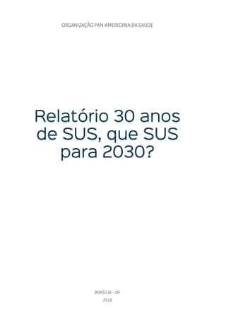 ORGANIZAÇÃO PAN-AMERICANA DA SAÚDE
BRASÍLIA – DF
2018
Relatório 30 anos
de SUS, que SUS
para 2030?
 