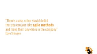 “There's a also rather slavish belief
that you can just take agile methods
and move them anywhere in the company”
Dave Snowden
 