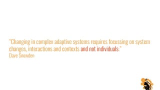 “Changing in complex adaptive systems requires focussing on system
changes, interactions and contexts and not individuals.”
Dave Snowden
 
