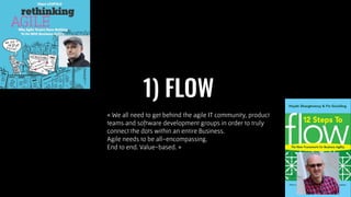 « We all need to get behind the agile IT community, product
teams and software development groups in order to truly
connect the dots within an entire Business.
Agile needs to be all-encompassing.
End to end. Value-based. »
1) FLOW
 