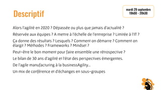 Descriptif
Alors l'agilité en 2020 ? Dépassée ou plus que jamais d'actualité ?
Réservée aux équipes ? A mettre à l'échelle de l'entreprise ? Limitée à l'IT ?
Ça donne des résultats ? Lesquels ? Comment on démarre ? Comment on
élargit ? Méthodes ? Frameworks ? Mindset ?
Peut-être le bon moment pour faire ensemble une rétrospective ?
Le bilan de 30 ans d'agilité et l'état des perspectives émergentes.
De l'agile manufacturing à la businessAgility…
Un mix de conférence et d'échanges en sous-groupes
mardi 29 septembre
19h00 - 20h30
 