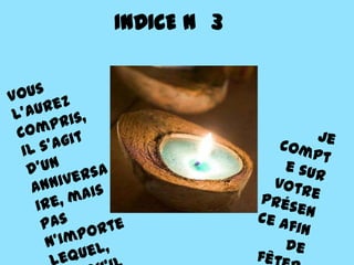 INDICE N° 3Vous l’aurez compris, il s’agit d’un anniversaire, mais pas n’importe lequel, puisqu’il s’agit de mes 30 ans !Je compte sur votre présence afin de fêter ça dignement