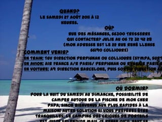 Quand?le samedi 27 août 2011 à 13 heures. Où?Rue des mésanges, 66300 TRESSERREQui contacter? Julie au 06 72 32 42 28(mon adresse est le 22 rue René Llense 66190 COLLIOURE)Comment venir?En train: tgv direction Perpignan ou Collioure (sympa, surtout si vous choisissez le train de nuit!)En avion: Air France A/R Paris/ Perpignan ou Ryanair Paris Beauvais/ Gérone BarceloneEn voiture: A9 direction Barcelone, puis sortir direction Argelès puis Collioure.Où dormir?Pour la nuit du samedi au dimanche, possibilité de camper autour de la piscine de mon cher papa, sinon bienvenus aux plus rapides à la maison! Autre solution si vous préférez être tranquilles: le camping des criques de Porteils est juste splendide mais je pense qu’il faut se dépêcher pour les résa, sinon hôtels sublimes mais plus coûteux. 