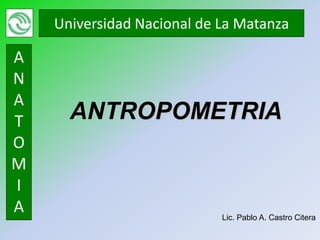 Universidad Nacional de La Matanza

A
N
A
T     ANTROPOMETRIA
O
M
I
A                           Lic. Pablo A. Castro Citera
 