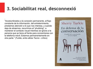 3. Sociabilitat real, desconnexió
.
“Acostumbrados a la conexión permanente, al flujo
constante de la información, del ent...