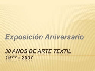 Exposición Aniversario
30 AÑOS DE ARTE TEXTIL
1977 - 2007
 