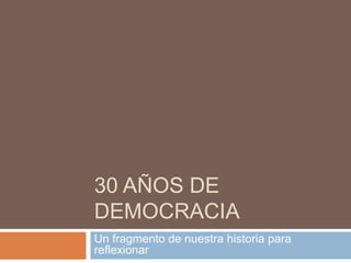 30 AÑOS DE
DEMOCRACIA
Un fragmento de nuestra historia para
reflexionar
 