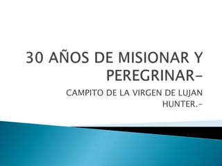 30 AÑOS DE MISIONAR Y PEREGRINAR- CAMPITO DE LA VIRGEN DE LUJAN HUNTER.- 