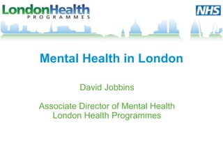 Mental Health in London

          David Jobbins

Associate Director of Mental Health
   London Health Programmes
 
