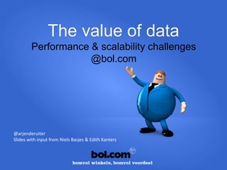 The value of data
Performance & scalability challenges
@bol.com
@arjenderuiter
Slides with input from Niels Basjes & Edith Kanters
 