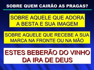 SOBRE QUEM CAIRÃO AS PRAGAS?
SOBRE AQUELE QUE ADORASOBRE AQUELE QUE ADORA
A BESTA E SUA IMAGEMA BESTA E SUA IMAGEM
SOBRE AQUELE QUE RECEBE A SUASOBRE AQUELE QUE RECEBE A SUA
MARCA NA FRONTE OU NA MÃOMARCA NA FRONTE OU NA MÃO
ESTES BEBERÃO DO VINHOESTES BEBERÃO DO VINHO
DA IRA DE DEUSDA IRA DE DEUS
 