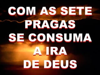 COM AS SETE
PRAGAS
SE CONSUMA
A IRA
DE DEUS
COM AS SETE
PRAGAS
SE CONSUMA
A IRA
DE DEUS
 