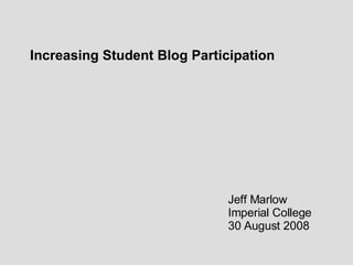 Increasing Student Blog Participation Jeff Marlow Imperial College 30 August 2008 