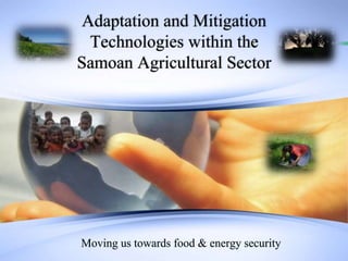 Adaptation and Mitigation
Technologies within the
Samoan Agricultural Sector
Moving us towards food & energy security
 