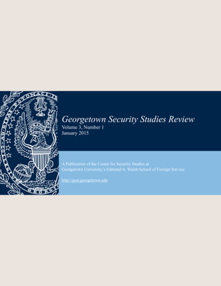 Georgetown Security Studies Review 3:1 !1
 
Georgetown Security Studies Review
Volume 3, Number 1
January 2015
A Publication of the Center for Security Studies at
Georgetown University’s Edmund A. Walsh School of Foreign Service
http://gssr.georgetown.edu
 