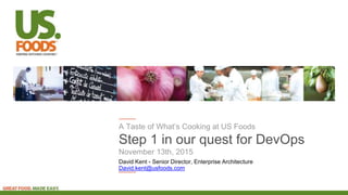 A Taste of What’s Cooking at US Foods
Step 1 in our quest for DevOps
November 13th, 2015
David Kent - Senior Director, Enterprise Architecture
David.kent@usfoods.com
 