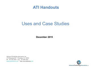 Uses and Case Studies
ATI Handouts
December 2015
Advanced Technology Innovations, Inc.
1752 Rosamond St. • Petaluma, CA 94954
Ph: 707-285-2020 • Fax: 707-988-2616
inquiry@atiincusa.com • http://www.atiincusa.com/
 